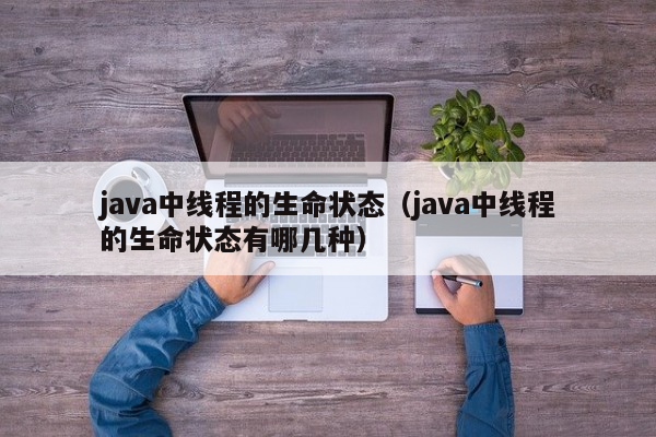 java中线程的生命状态（java中线程的生命状态有哪几种）