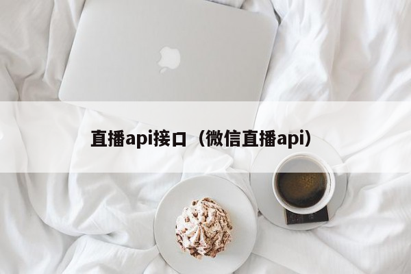 直播api接口（微信直播api）