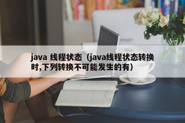 java 线程状态（java线程状态转换时,下列转换不可能发生的有）