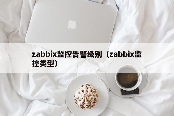 zabbix监控告警级别（zabbix监控类型）