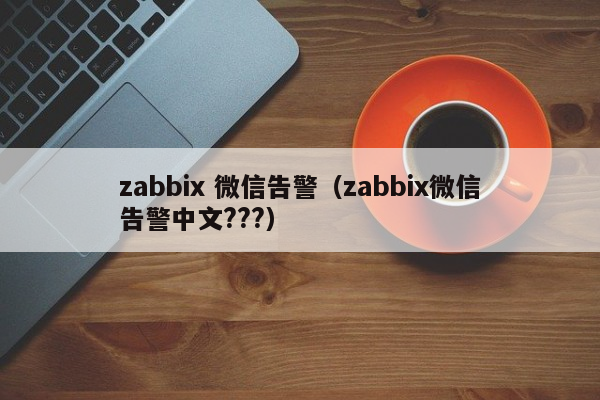 zabbix 微信告警（zabbix微信告警中文???）