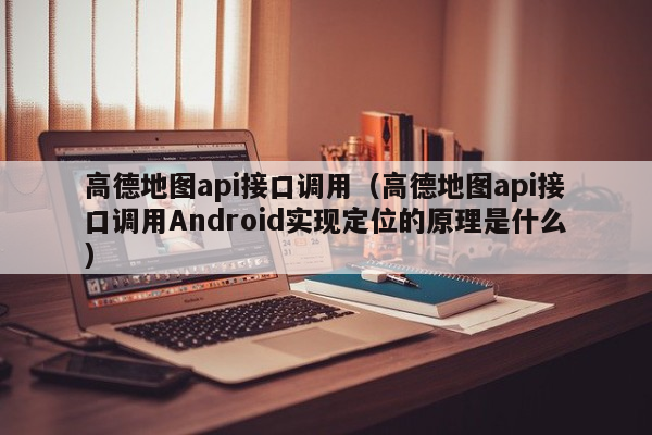 高德地图api接口调用（高德地图api接口调用Android实现定位的原理是什么）