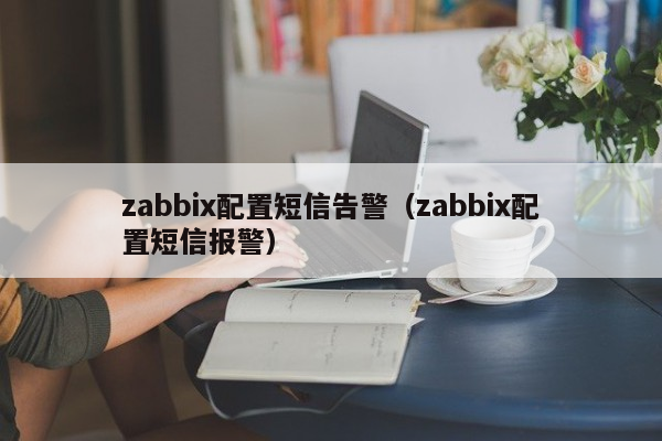 zabbix配置短信告警（zabbix配置短信报警）