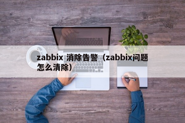 zabbix 消除告警（zabbix问题怎么清除）