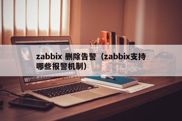 zabbix 删除告警（zabbix支持哪些报警机制）