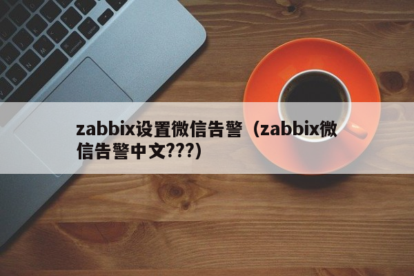 zabbix设置微信告警（zabbix微信告警中文???）