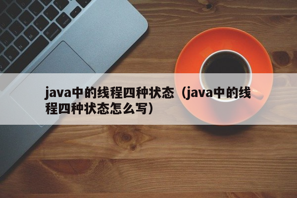 java中的线程四种状态（java中的线程四种状态怎么写）