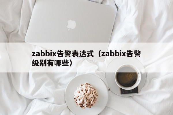 zabbix告警表达式（zabbix告警级别有哪些）