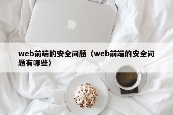 web前端的安全问题（web前端的安全问题有哪些）