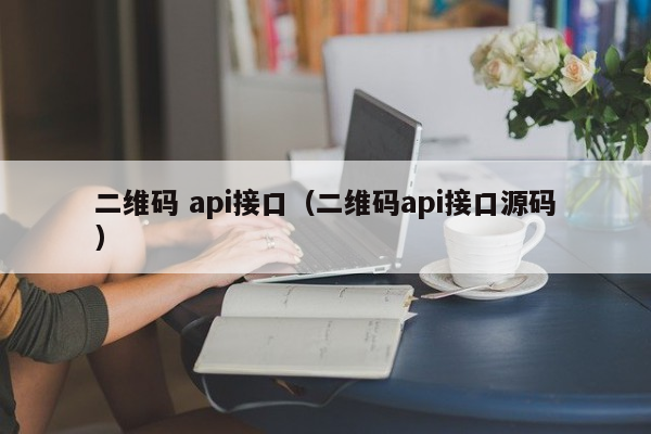 二维码 api接口（二维码api接口源码）