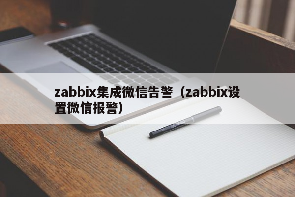 zabbix集成微信告警（zabbix设置微信报警）
