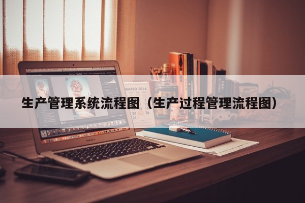 生产管理系统流程图（生产过程管理流程图）