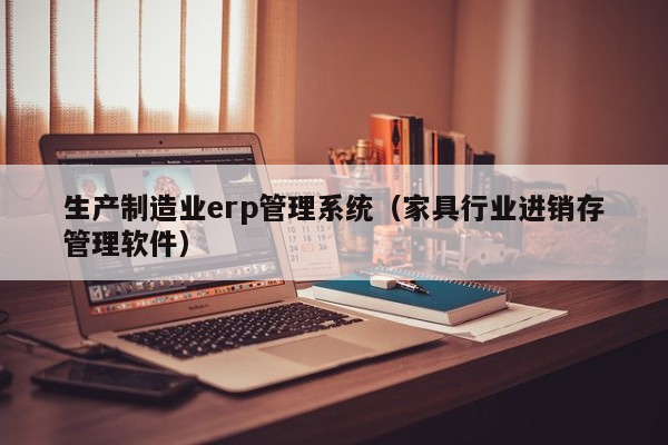 生产制造业erp管理系统（家具行业进销存管理软件）