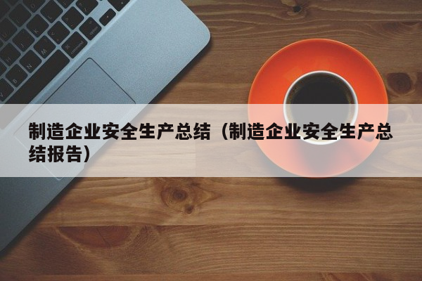 制造企业安全生产总结（制造企业安全生产总结报告）