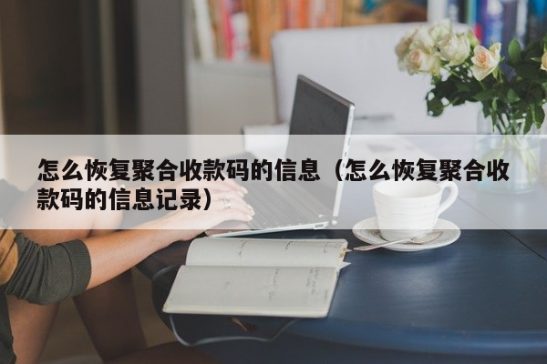 怎么恢复聚合收款码的信息（怎么恢复聚合收款码的信息记录）