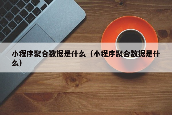 小程序聚合数据是什么（小程序聚合数据是什么）