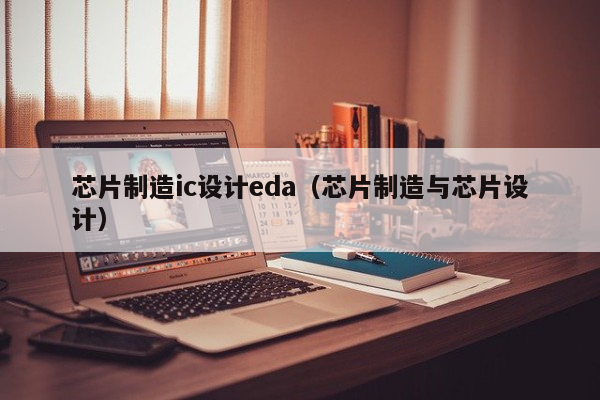 芯片制造ic设计eda（芯片制造与芯片设计）