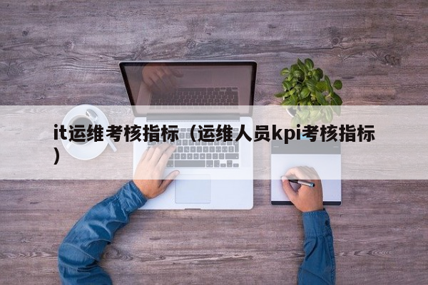 it运维考核指标（运维人员kpi考核指标）