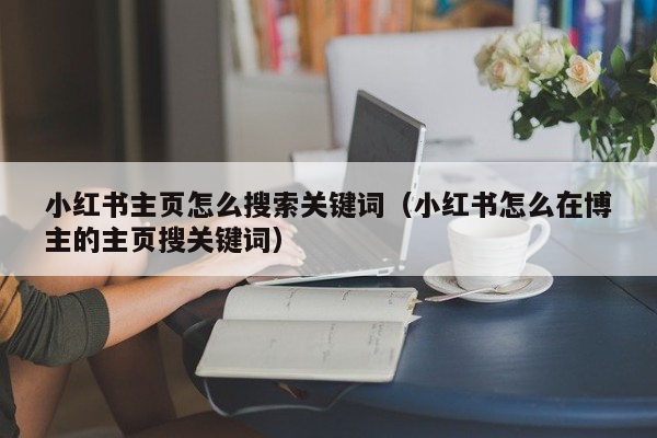 小红书主页怎么搜索关键词（小红书怎么在博主的主页搜关键词）