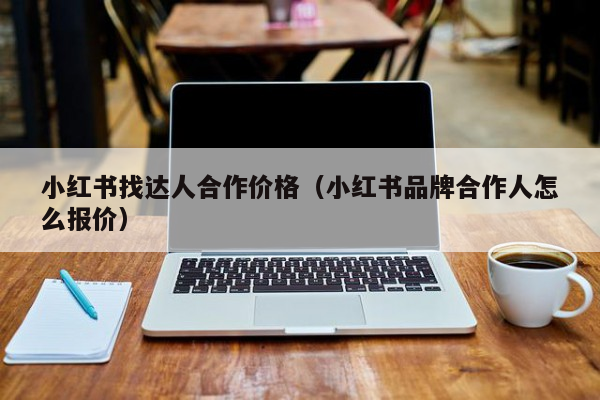 小红书找达人合作价格（小红书品牌合作人怎么报价）