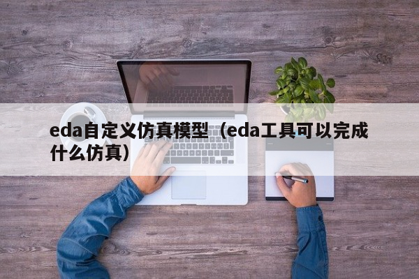 eda自定义仿真模型（eda工具可以完成什么仿真）