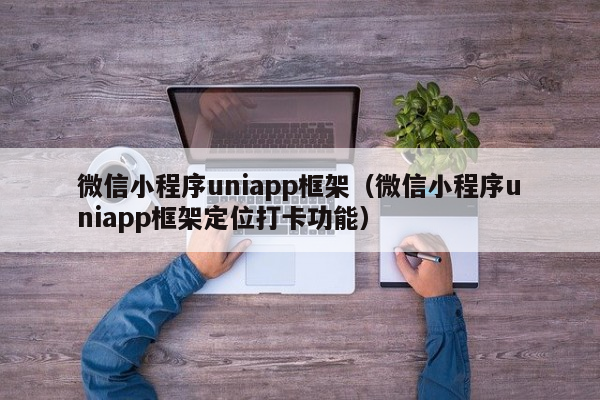 微信小程序uniapp框架（微信小程序uniapp框架定位打卡功能）