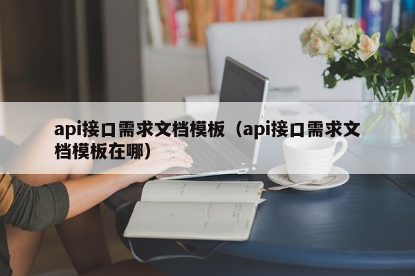 api接口需求文档模板（api接口需求文档模板在哪）