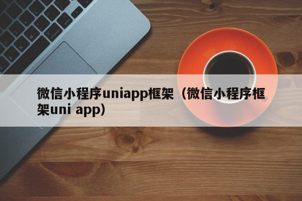 uniapp微信小程序uniapp框架（微信小程序框架uni app）