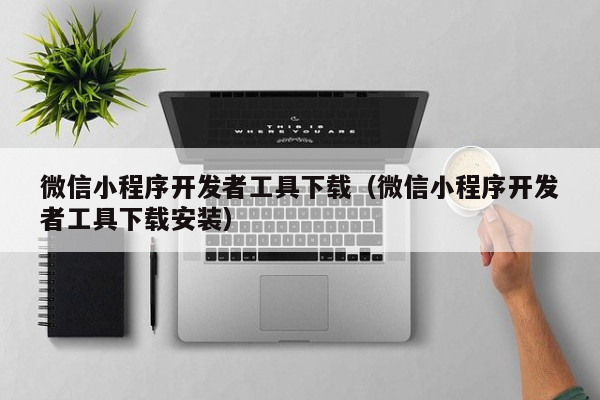 微信小程序开发者工具下载（微信小程序开发者工具下载安装）