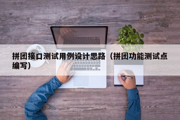 拼团接口测试用例设计思路（拼团功能测试点编写）