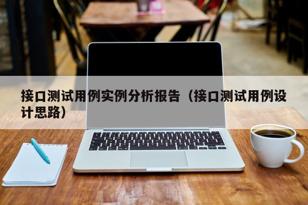 接口测试用例实例分析报告（接口测试用例设计思路）