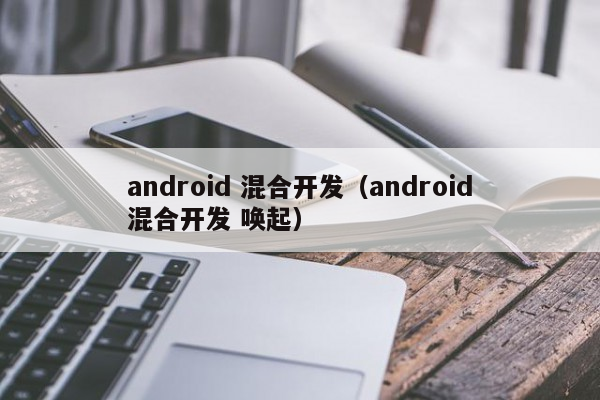 android 混合开发（android混合开发 唤起）