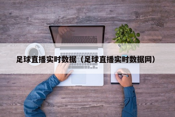 足球直播实时数据（足球直播实时数据网）