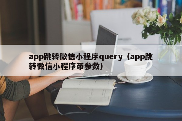 app跳转微信小程序query（app跳转微信小程序带参数）