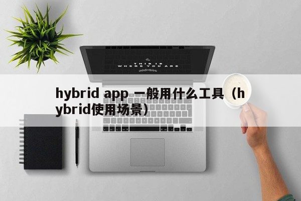 hybrid app 一般用什么工具（hybrid使用场景）