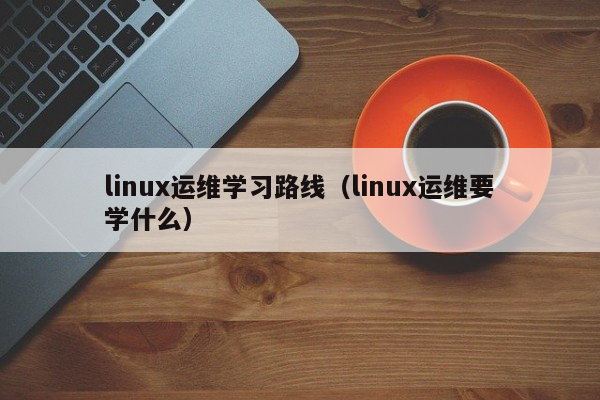 linux运维学习路线（linux运维要学什么）