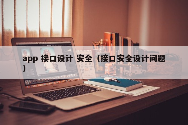 app 接口设计 安全（接口安全设计问题）