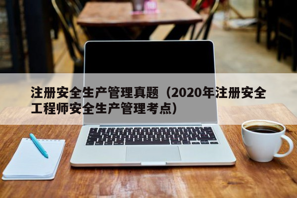 注册安全生产管理真题（2020年注册安全工程师安全生产管理考点）