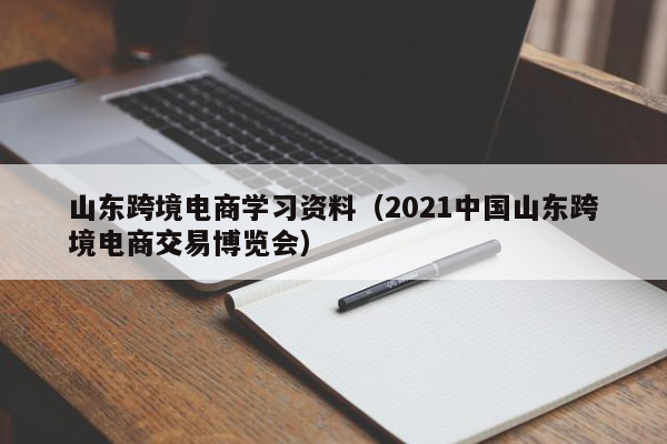 山东跨境电商学习资料（2021中国山东跨境电商交易博览会）