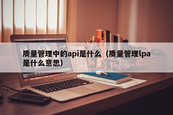 质量管理中的api是什么（质量管理lpa是什么意思）