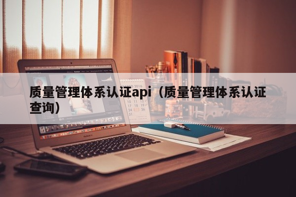 质量管理体系认证api（质量管理体系认证查询）