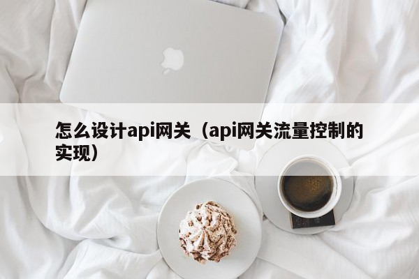 怎么设计api网关（api网关流量控制的实现）