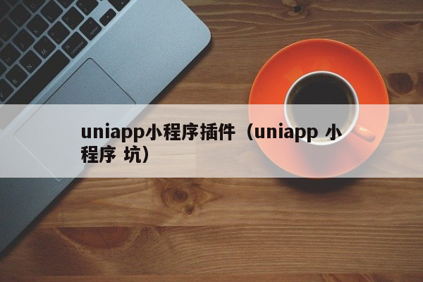 uniapp小程序插件（uniapp 小程序 坑）