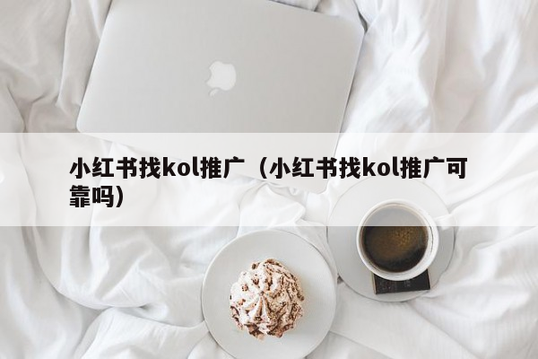 小红书找kol推广（小红书找kol推广可靠吗）