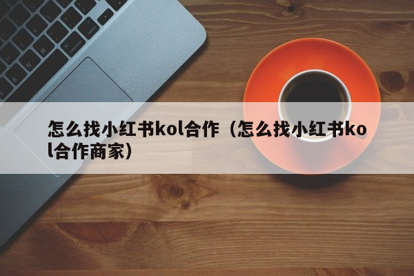 怎么找小红书kol合作（怎么找小红书kol合作商家）