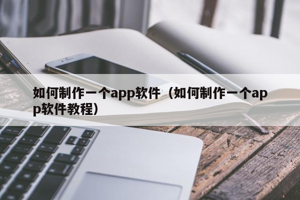 如何制作一个app软件（如何制作一个app软件教程）直播软件app开发