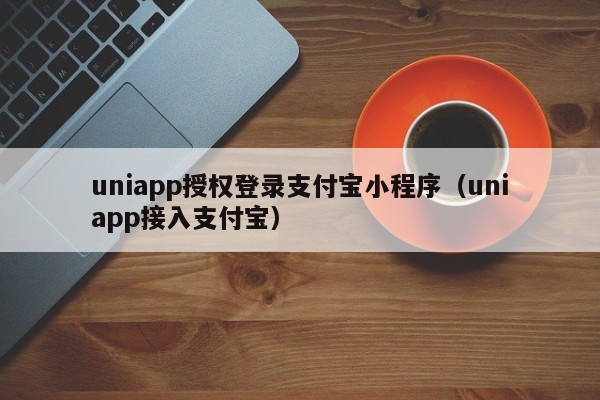 uniapp授权登录支付宝小程序（uniapp接入支付宝）uniapp