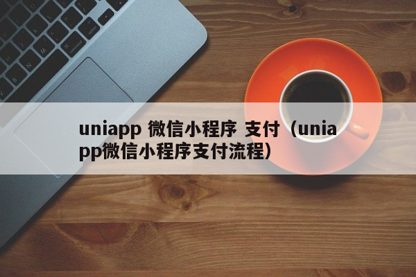 uniapp 微信小程序 支付（uniapp微信小程序支付流程）uniapp
