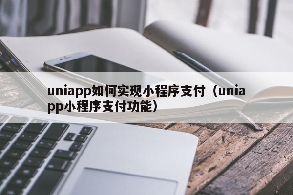 uniapp如何实现小程序支付（uniapp小程序支付功能）
