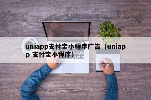 uniapp支付宝小程序广告（uniapp 支付宝小程序）直播软件app开发